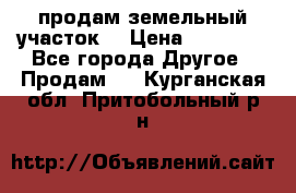 продам земельный участок  › Цена ­ 60 000 - Все города Другое » Продам   . Курганская обл.,Притобольный р-н